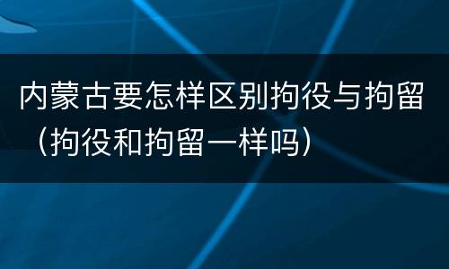 内蒙古要怎样区别拘役与拘留（拘役和拘留一样吗）