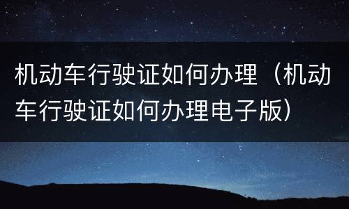 机动车行驶证如何办理（机动车行驶证如何办理电子版）