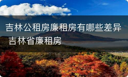 吉林公租房廉租房有哪些差异 吉林省廉租房