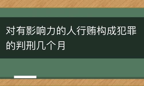 对有影响力的人行贿构成犯罪的判刑几个月
