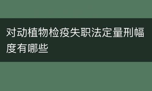 对动植物检疫失职法定量刑幅度有哪些
