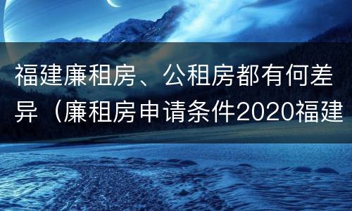 福建廉租房、公租房都有何差异（廉租房申请条件2020福建）