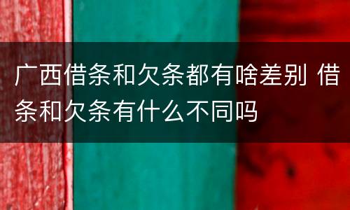 广西借条和欠条都有啥差别 借条和欠条有什么不同吗
