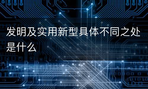 发明及实用新型具体不同之处是什么