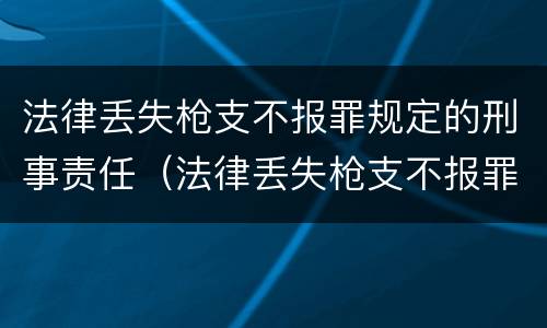 法律丢失枪支不报罪规定的刑事责任（法律丢失枪支不报罪规定的刑事责任是）
