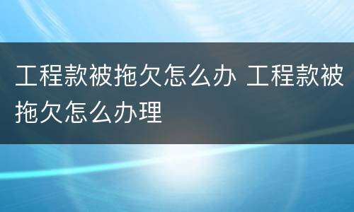 工程款被拖欠怎么办 工程款被拖欠怎么办理