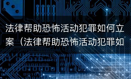 法律帮助恐怖活动犯罪如何立案（法律帮助恐怖活动犯罪如何立案的）