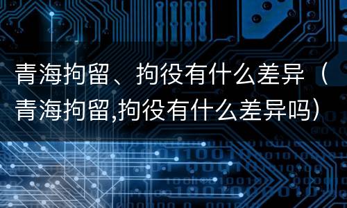 青海拘留、拘役有什么差异（青海拘留,拘役有什么差异吗）