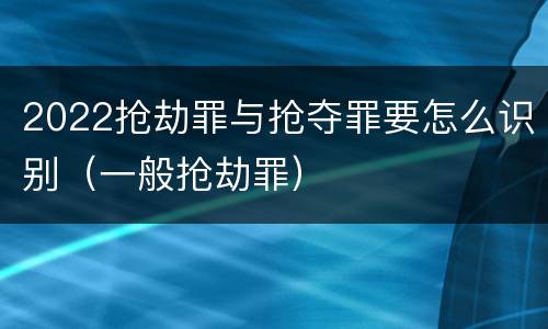 2022抢劫罪与抢夺罪要怎么识别（一般抢劫罪）