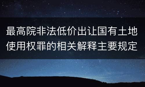 最高院非法低价出让国有土地使用权罪的相关解释主要规定都有哪些