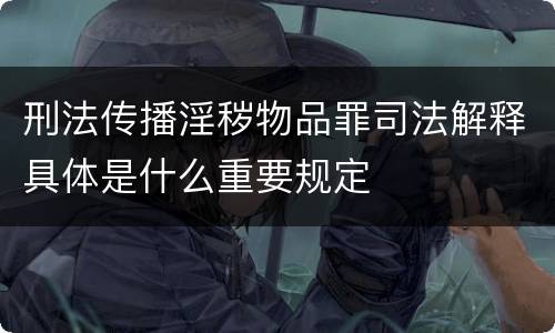 刑法传播淫秽物品罪司法解释具体是什么重要规定