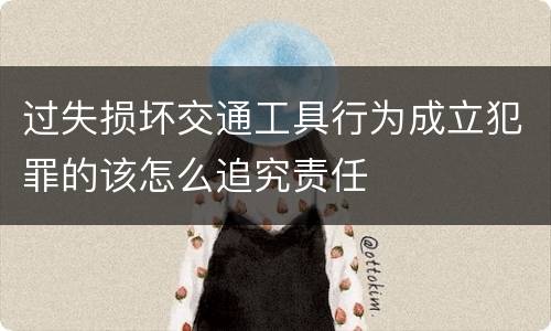 过失损坏交通工具行为成立犯罪的该怎么追究责任