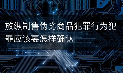 放纵制售伪劣商品犯罪行为犯罪应该要怎样确认