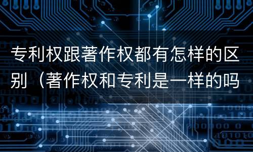 专利权跟著作权都有怎样的区别（著作权和专利是一样的吗）