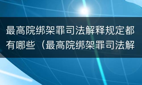 最高院绑架罪司法解释规定都有哪些（最高院绑架罪司法解释规定都有哪些案件）