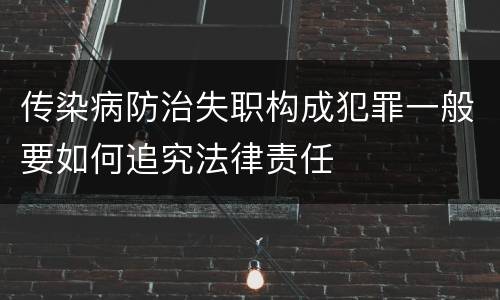 传染病防治失职构成犯罪一般要如何追究法律责任