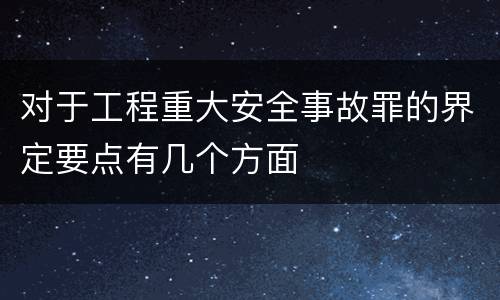 对于工程重大安全事故罪的界定要点有几个方面
