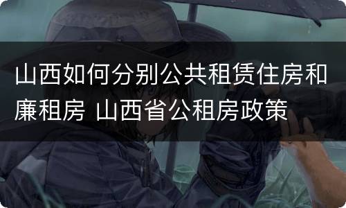 山西如何分别公共租赁住房和廉租房 山西省公租房政策