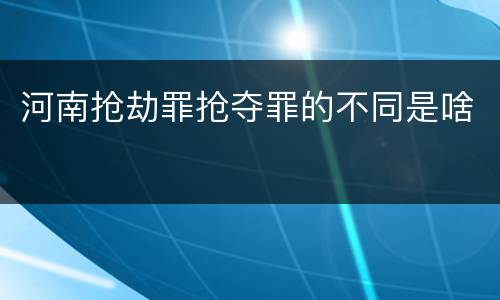 河南抢劫罪抢夺罪的不同是啥