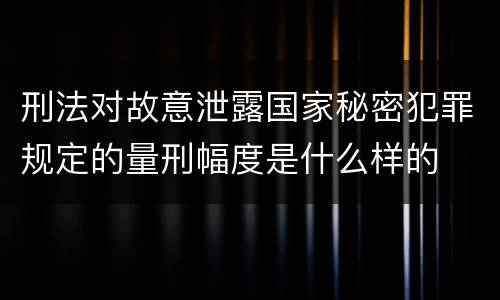 刑法对故意泄露国家秘密犯罪规定的量刑幅度是什么样的