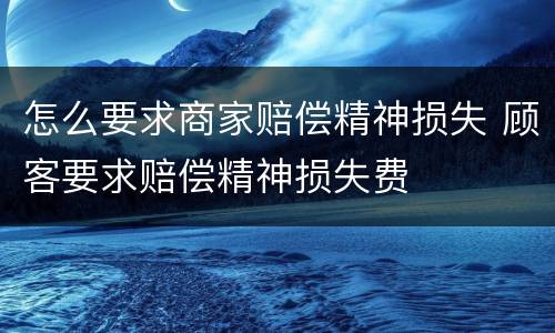 怎么要求商家赔偿精神损失 顾客要求赔偿精神损失费