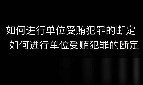 如何进行单位受贿犯罪的断定 如何进行单位受贿犯罪的断定工作