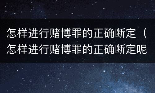 怎样进行赌博罪的正确断定（怎样进行赌博罪的正确断定呢）