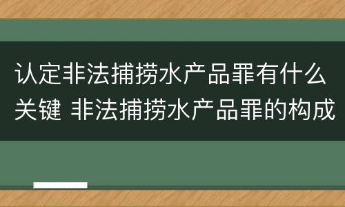 认定非法捕捞水产品罪有什么关键 非法捕捞水产品罪的构成要件
