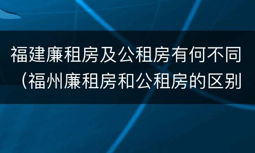 福建廉租房及公租房有何不同（福州廉租房和公租房的区别）