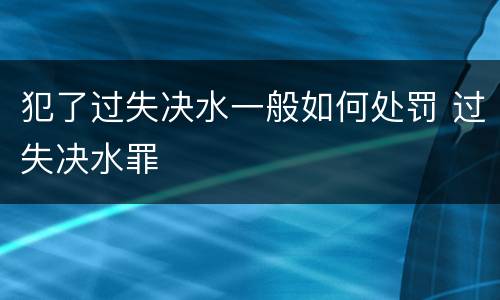 犯了过失决水一般如何处罚 过失决水罪