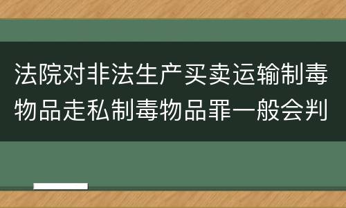 法院对非法生产买卖运输制毒物品走私制毒物品罪一般会判几年