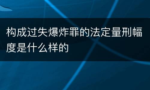 构成过失爆炸罪的法定量刑幅度是什么样的