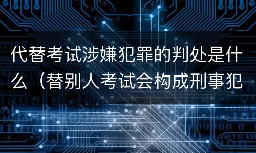 代替考试涉嫌犯罪的判处是什么（替别人考试会构成刑事犯罪吗）
