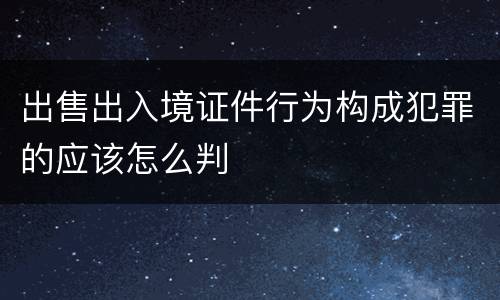 出售出入境证件行为构成犯罪的应该怎么判