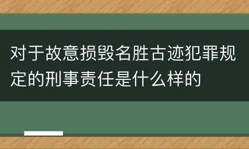 对于故意损毁名胜古迹犯罪规定的刑事责任是什么样的