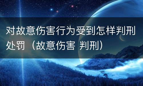 对故意伤害行为受到怎样判刑处罚（故意伤害 判刑）
