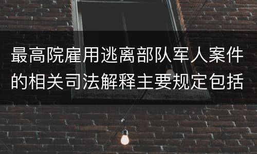 最高院雇用逃离部队军人案件的相关司法解释主要规定包括什么