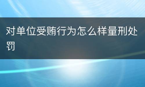 对单位受贿行为怎么样量刑处罚