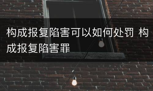 构成报复陷害可以如何处罚 构成报复陷害罪