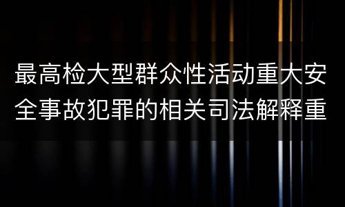 最高检大型群众性活动重大安全事故犯罪的相关司法解释重要规定