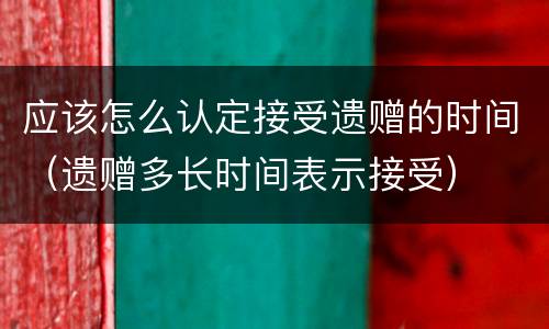 应该怎么认定接受遗赠的时间（遗赠多长时间表示接受）