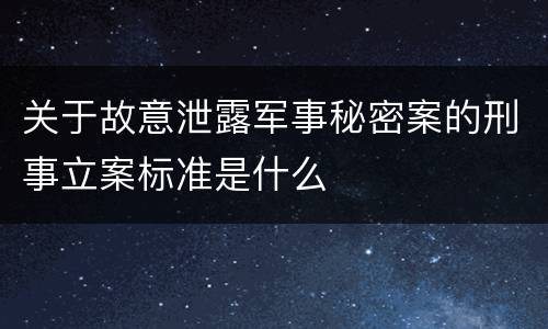 关于故意泄露军事秘密案的刑事立案标准是什么