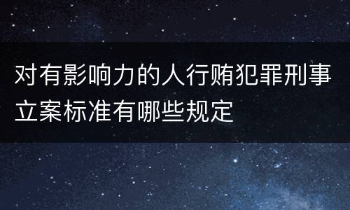 对有影响力的人行贿犯罪刑事立案标准有哪些规定