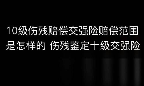 10级伤残赔偿交强险赔偿范围是怎样的 伤残鉴定十级交强险赔钱吗