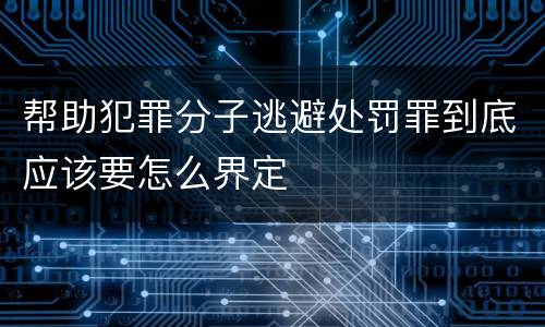 帮助犯罪分子逃避处罚罪到底应该要怎么界定