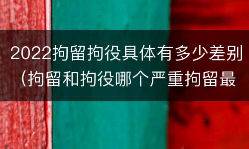 2022拘留拘役具体有多少差别（拘留和拘役哪个严重拘留最多多少天）