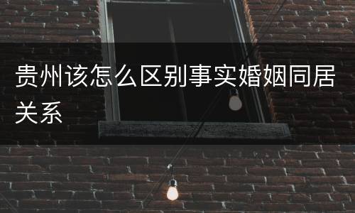 贵州该怎么区别事实婚姻同居关系