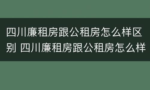 四川廉租房跟公租房怎么样区别 四川廉租房跟公租房怎么样区别在哪里