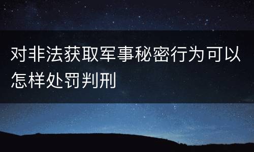 对非法获取军事秘密行为可以怎样处罚判刑