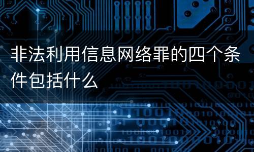 非法利用信息网络罪的四个条件包括什么